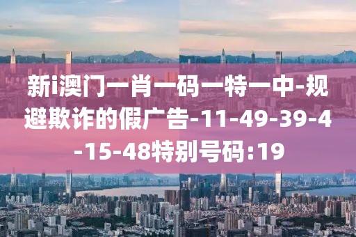 新i澳门一肖一码一特一中-规避欺诈的假广告-11-49-39-4-15-48特别号码:19