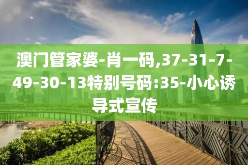 澳门管家婆-肖一码,37-31-7-49-30-13特别号码:35-小心诱导式宣传