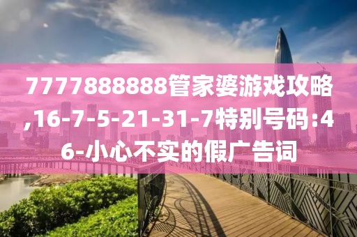 7777888888管家婆游戏攻略,16-7-5-21-31-7特别号码:46-小心不实的假广告词