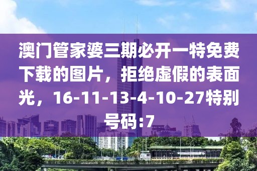 澳门管家婆三期必开一特免费下载的图片，拒绝虚假的表面光，16-11-13-4-10-27特别号码:7