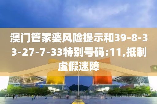 澳门管家婆风险提示和39-8-33-27-7-33特别号码:11,抵制虚假迷障