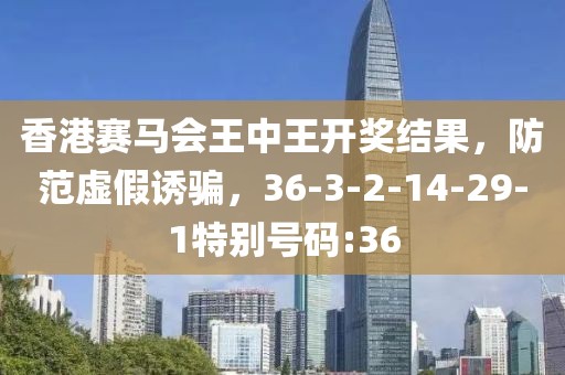 香港赛马会王中王开奖结果，防范虚假诱骗，36-3-2-14-29-1特别号码:36