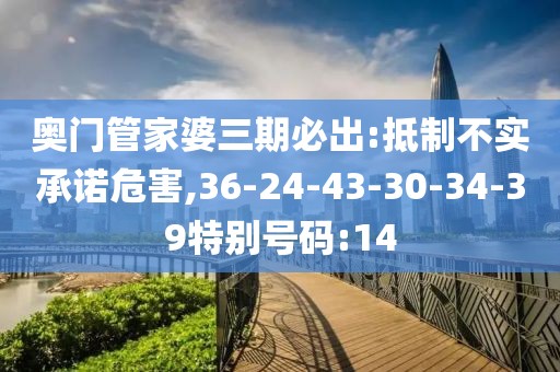 奥门管家婆三期必出:抵制不实承诺危害,36-24-43-30-34-39特别号码:14