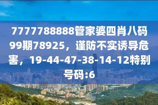7777788888管家婆四肖八码99期78925，谨防不实诱导危害，19-44-47-38-14-12特别号码:6