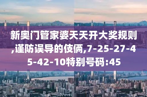 新奥门管家婆天天开大奖规则,谨防误导的伎俩,7-25-27-45-42-10特别号码:45