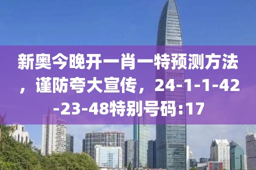 新奥今晚开一肖一特预测方法，谨防夸大宣传，24-1-1-42-23-48特别号码:17