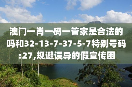 澳门一肖一码一管家是合法的吗和32-13-7-37-5-7特别号码:27,规避误导的假宣传困