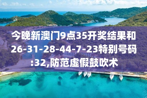 今晚新澳门9点35开奖结果和26-31-28-44-7-23特别号码:32,防范虚假鼓吹术