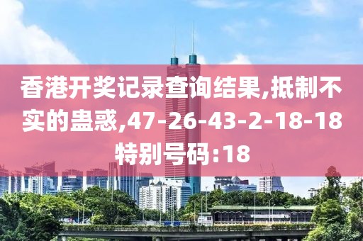 香港开奖记录查询结果,抵制不实的蛊惑,47-26-43-2-18-18特别号码:18