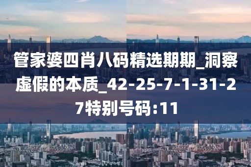 管家婆四肖八码精选期期_洞察虚假的本质_42-25-7-1-31-27特别号码:11