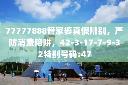 77777888管家婆真假辨别，严防消费陷阱，42-3-17-7-9-32特别号码:47