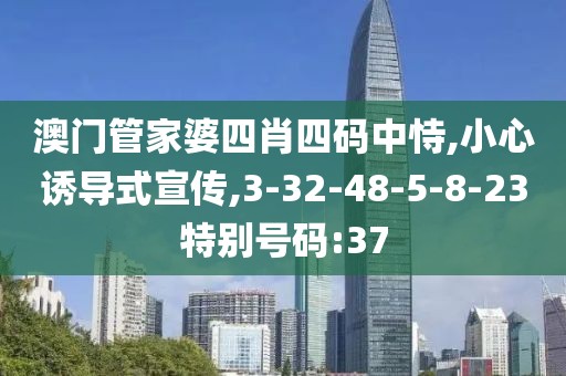 澳门管家婆四肖四码中恃,小心诱导式宣传,3-32-48-5-8-23特别号码:37
