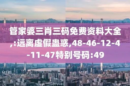 管家婆三肖三码免费资料大全,:远离虚假蛊惑,48-46-12-4-11-47特别号码:49