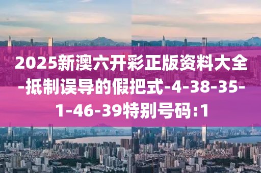 2025新澳六开彩正版资料大全-抵制误导的假把式-4-38-35-1-46-39特别号码:1