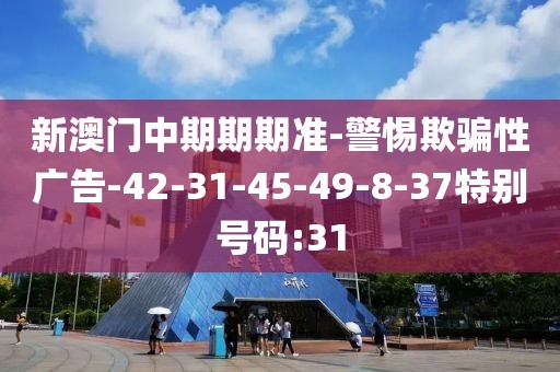 新澳门中期期期准-警惕欺骗性广告-42-31-45-49-8-37特别号码:31