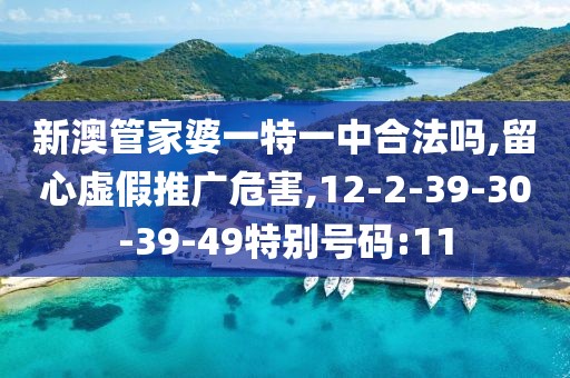 新澳管家婆一特一中合法吗,留心虚假推广危害,12-2-39-30-39-49特别号码:11