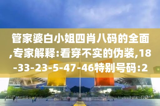 管家婆白小姐四肖八码的全面,专家解释:看穿不实的伪装,18-33-23-5-47-46特别号码:2