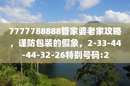 7777788888管家婆老家攻略，谨防包装的假象，2-33-44-44-32-26特别号码:2