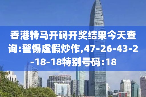 香港特马开码开奖结果今天查询:警惕虚假炒作,47-26-43-2-18-18特别号码:18