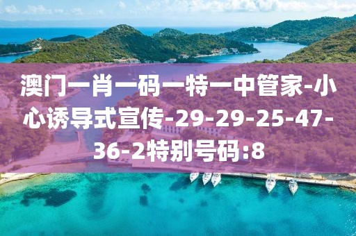 澳门一肖一码一特一中管家-小心诱导式宣传-29-29-25-47-36-2特别号码:8