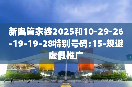 新奥管家婆2025和10-29-26-19-19-28特别号码:15-规避虚假推广