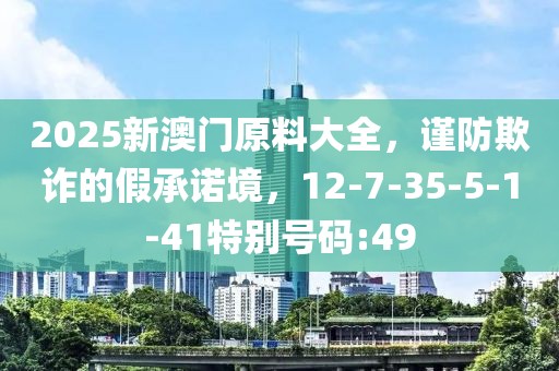 2025新澳门原料大全，谨防欺诈的假承诺境，12-7-35-5-1-41特别号码:49