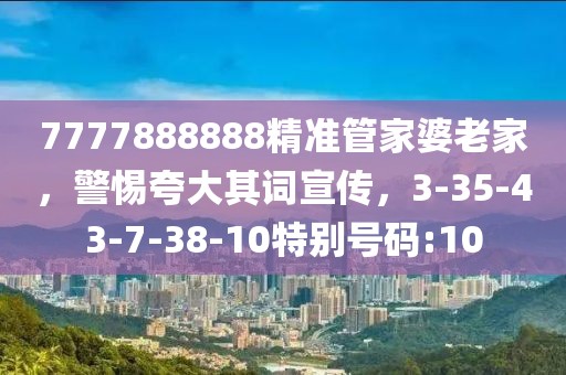 7777888888精准管家婆老家，警惕夸大其词宣传，3-35-43-7-38-10特别号码:10
