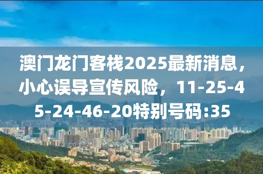 澳门龙门客栈2025最新消息，小心误导宣传风险，11-25-45-24-46-20特别号码:35