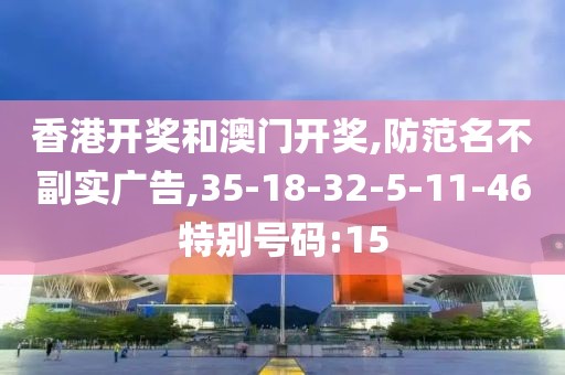 香港开奖和澳门开奖,防范名不副实广告,35-18-32-5-11-46特别号码:15