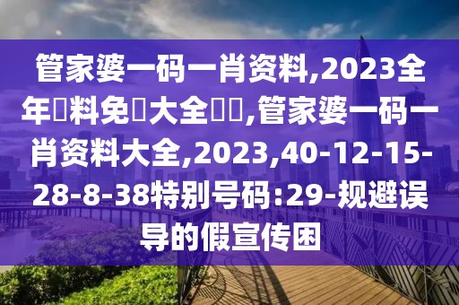 管家婆一码一肖资料,2023全年資料免費大全優勢,管家婆一码一肖资料大全,2023,40-12-15-28-8-38特别号码:29-规避误导的假宣传困