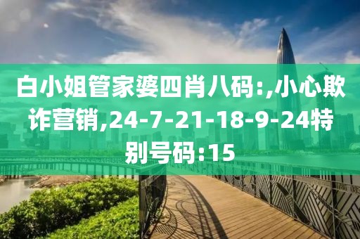 白小姐管家婆四肖八码:,小心欺诈营销,24-7-21-18-9-24特别号码:15