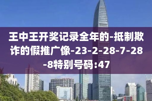 王中王开奖记录全年的-抵制欺诈的假推广像-23-2-28-7-28-8特别号码:47