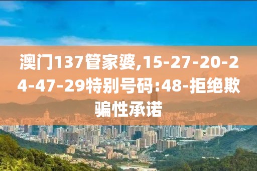 澳门137管家婆,15-27-20-24-47-29特别号码:48-拒绝欺骗性承诺