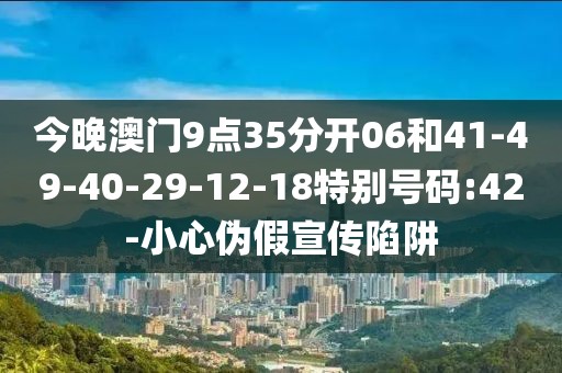 今晚澳门9点35分开06和41-49-40-29-12-18特别号码:42-小心伪假宣传陷阱
