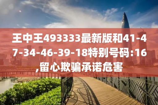 王中王493333最新版和41-47-34-46-39-18特别号码:16,留心欺骗承诺危害