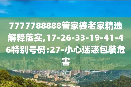 7777788888管家婆老家精选解释落实,17-26-33-19-41-46特别号码:27-小心迷惑包装危害