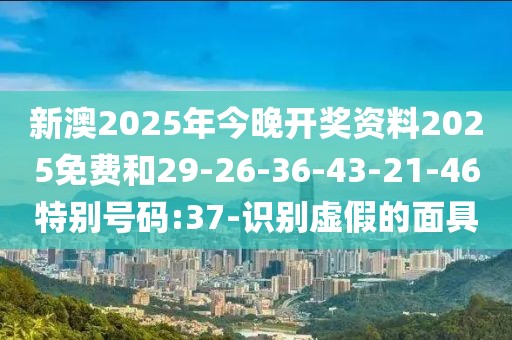 新澳2025年今晚开奖资料2025免费和29-26-36-43-21-46特别号码:37-识别虚假的面具