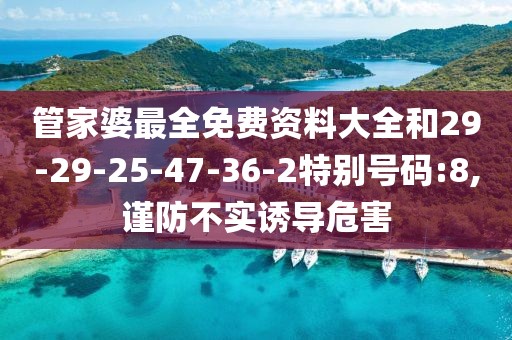 管家婆最全免费资料大全和29-29-25-47-36-2特别号码:8,谨防不实诱导危害