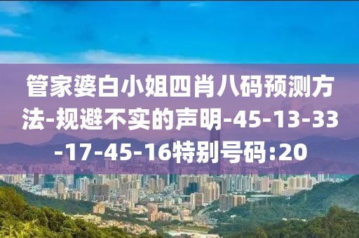 管家婆白小姐四肖八码预测方法-规避不实的声明-45-13-33-17-45-16特别号码:20