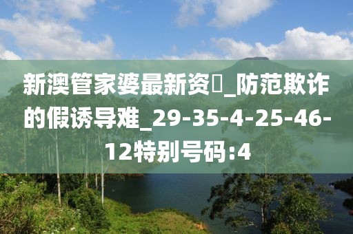 新澳管家婆最新资枓_防范欺诈的假诱导难_29-35-4-25-46-12特别号码:4