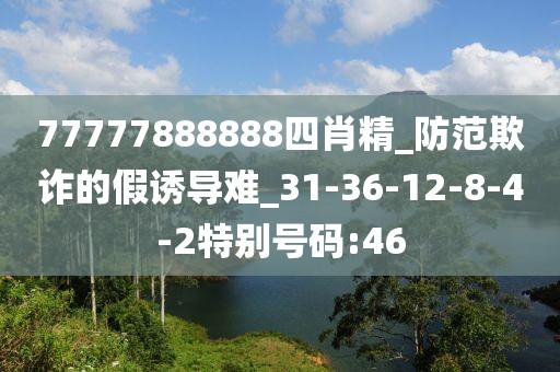 77777888888四肖精_防范欺诈的假诱导难_31-36-12-8-4-2特别号码:46
