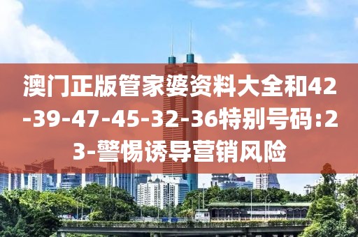 澳门正版管家婆资料大全和42-39-47-45-32-36特别号码:23-警惕诱导营销风险