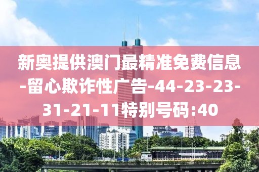 新奥提供澳门最精准免费信息-留心欺诈性广告-44-23-23-31-21-11特别号码:40