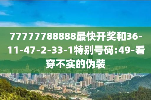 77777788888最快开奖和36-11-47-2-33-1特别号码:49-看穿不实的伪装
