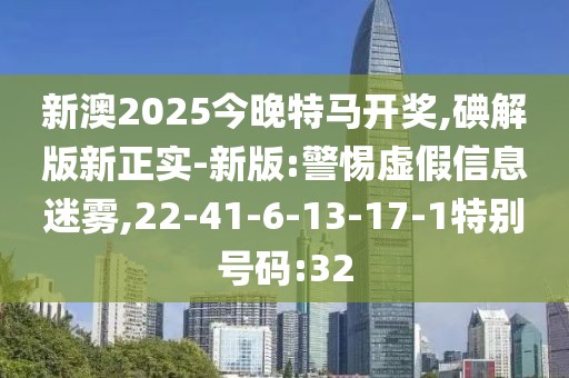新澳2025今晚特马开奖,碘解版新正实-新版:警惕虚假信息迷雾,22-41-6-13-17-1特别号码:32