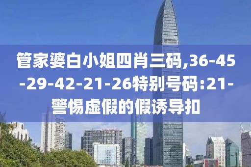 管家婆白小姐四肖三码,36-45-29-42-21-26特别号码:21-警惕虚假的假诱导扣