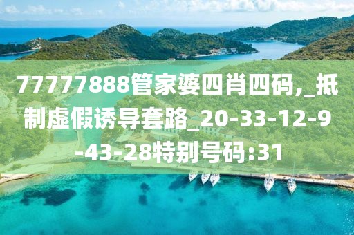 77777888管家婆四肖四码,_抵制虚假诱导套路_20-33-12-9-43-28特别号码:31