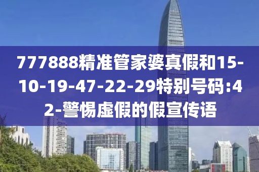 777888精准管家婆真假和15-10-19-47-22-29特别号码:42-警惕虚假的假宣传语