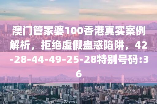 澳门管家婆100香港真实案例解析，拒绝虚假蛊惑陷阱，42-28-44-49-25-28特别号码:36
