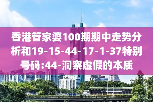 香港管家婆100期期中走势分析和19-15-44-17-1-37特别号码:44-洞察虚假的本质
